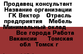 Продавец-консультант › Название организации ­ ГК Вектор › Отрасль предприятия ­ Мебель › Минимальный оклад ­ 15 000 - Все города Работа » Вакансии   . Томская обл.,Томск г.